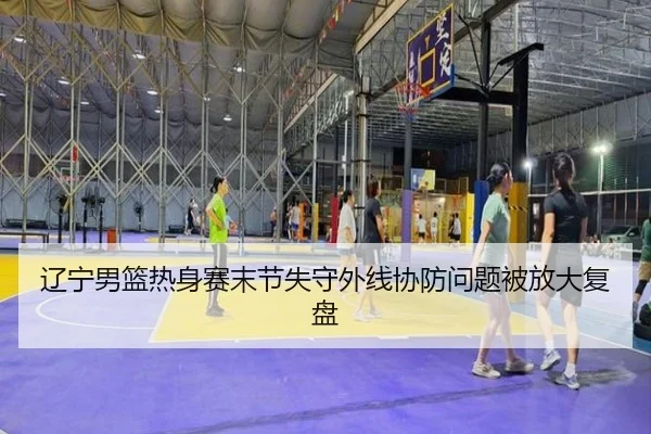 辽宁男篮热身赛末节失守外线协防问题被放大复盘