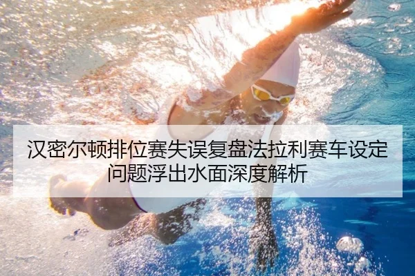 汉密尔顿排位赛失误复盘法拉利赛车设定问题浮出水面深度解析